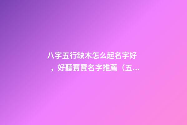 八字五行缺木怎么起名字好，好聽寶寶名字推薦（五行缺木如何起名字）